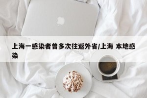 上海一感染者曾多次往返外省/上海 本地感染