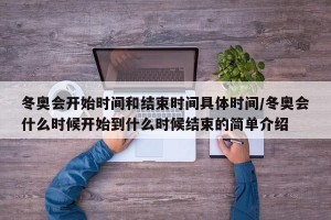 冬奥会开始时间和结束时间具体时间/冬奥会什么时候开始到什么时候结束的简单介绍