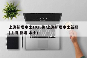 上海新增本土1015例/上海新增本土新冠(上海 新增 本土)
