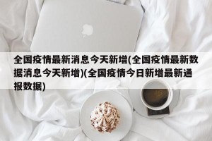 全国疫情最新消息今天新增(全国疫情最新数据消息今天新增)(全国疫情今日新增最新通报数据)