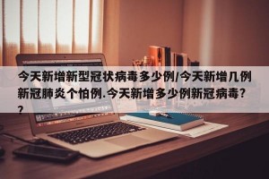 今天新增新型冠状病毒多少例/今天新增几例新冠肺炎个怕例.今天新增多少例新冠病毒?？