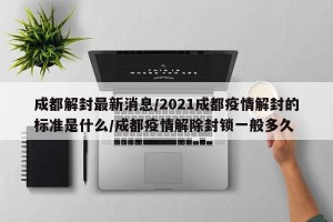 成都解封最新消息/2021成都疫情解封的标准是什么/成都疫情解除封锁一般多久