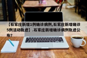 【石家庄新增1例确诊病例,石家庄新增确诊5例活动轨迹】.石家庄新增确诊病例轨迹公布？