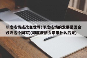 印度疫情或改变世界(印度疫情的发展是否会毁灭这个国家)(印度疫情会带来什么后果)