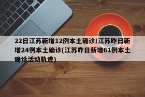 22日江苏新增12例本土确诊/江苏昨日新增24例本土确诊(江苏昨日新增61例本土确诊活动轨迹)
