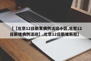 【【北京12日新发病例活动小区,北京12日新增病例活动】,北京12日新增新冠】