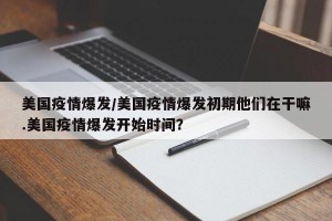 美国疫情爆发/美国疫情爆发初期他们在干嘛.美国疫情爆发开始时间？
