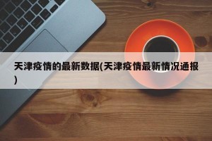 天津疫情的最新数据(天津疫情最新情况通报)