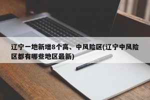 辽宁一地新增8个高、中风险区(辽宁中风险区都有哪些地区最新)