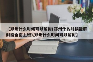 【郑州什么时候可以解封(郑州什么时候能解封能全面上班),郑州什么时间可以解封】