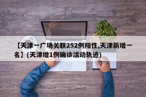 【天津一广场关联252例阳性,天津新增一名】(天津增1例确诊活动轨迹)