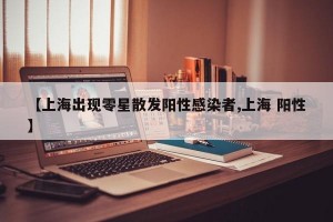 【上海出现零星散发阳性感染者,上海 阳性】