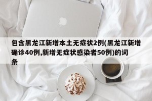 包含黑龙江新增本土无症状2例(黑龙江新增确诊40例,新增无症状感染者50例)的词条
