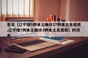 包含【辽宁增5例本土确诊27例本土无症状,辽宁增7例本土确诊3例本土无症状】的词条