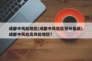 成都中风险地区(成都中风险区划分最新).成都中风险高风险地区？