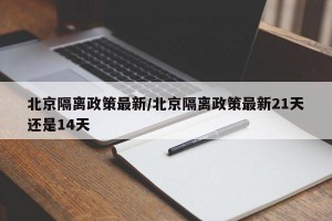 北京隔离政策最新/北京隔离政策最新21天还是14天