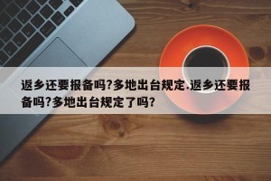 返乡还要报备吗?多地出台规定.返乡还要报备吗?多地出台规定了吗？