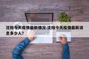 沈阳今天疫情最新情况.沈阳今天疫情最新消息多少人？