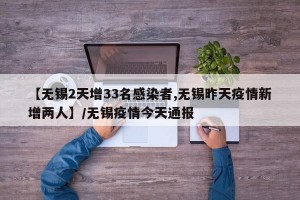 【无锡2天增33名感染者,无锡昨天疫情新增两人】/无锡疫情今天通报