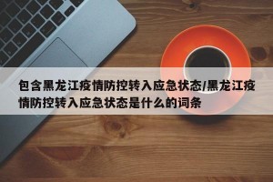 包含黑龙江疫情防控转入应急状态/黑龙江疫情防控转入应急状态是什么的词条