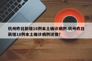 杭州昨日新增18例本土确诊病例.杭州昨日新增18例本土确诊病例详情？
