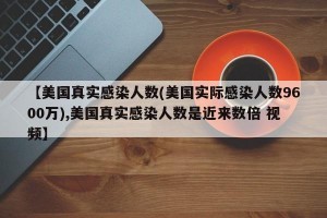 【美国真实感染人数(美国实际感染人数9600万),美国真实感染人数是近来数倍 视频】