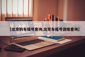 【北京购车摇号查询,北京车摇号资格查询】