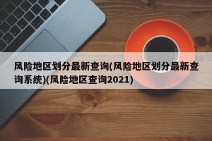 风险地区划分最新查询(风险地区划分最新查询系统)(风险地区查询2021)