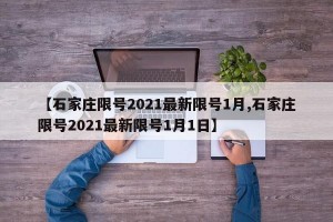 【石家庄限号2021最新限号1月,石家庄限号2021最新限号1月1日】