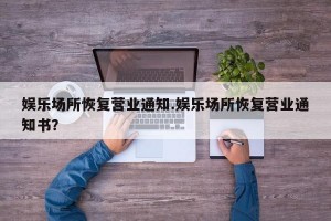 娱乐场所恢复营业通知.娱乐场所恢复营业通知书？