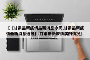 【【甘肃最新疫情最新消息今天,甘肃最新疫情最新消息通报】,甘肃最新疫情病例情况】