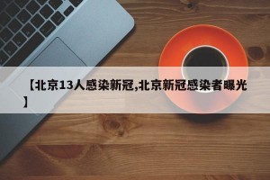 【北京13人感染新冠,北京新冠感染者曝光】