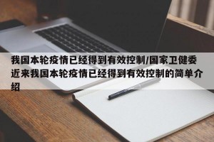 我国本轮疫情已经得到有效控制/国家卫健委近来我国本轮疫情已经得到有效控制的简单介绍