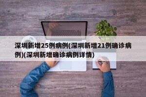 深圳新增25例病例(深圳新增21例确诊病例)(深圳新增确诊病例详情)