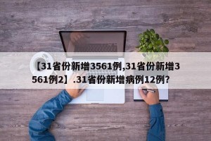 【31省份新增3561例,31省份新增3561例2】.31省份新增病例12例？