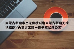 内蒙古新增本土无症状4例(内蒙古新增无症状病例)(内蒙古出现一例无症状感染者)
