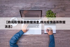 【四川疫情最新数据消息,四川疫情最新数据消息】