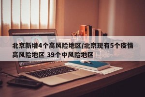 北京新增4个高风险地区/北京现有5个疫情高风险地区 39个中风险地区