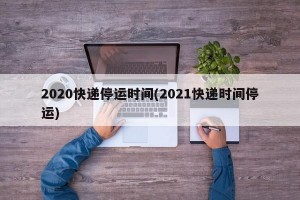 2020快递停运时间(2021快递时间停运)