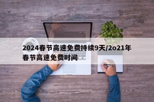 2024春节高速免费持续9天/2o21年春节高速免费时间