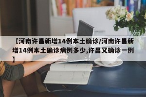 【河南许昌新增14例本土确诊/河南许昌新增14例本土确诊病例多少,许昌又确诊一例】