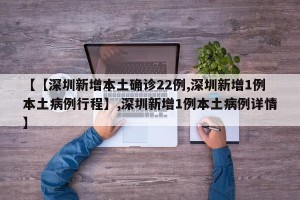 【【深圳新增本土确诊22例,深圳新增1例本土病例行程】,深圳新增1例本土病例详情】