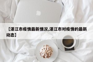 【湛江市疫情最新情况,湛江市对疫情的最新动态】