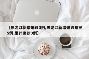 【黑龙江新增确诊3例,黑龙江新增确诊病例5例,累计确诊9例】