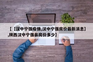 【【汉中宁强疫情,汉中宁强房价最新消息】,陕西汉中宁强县房价多少】