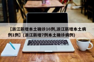 【浙江新增本土确诊16例,浙江新增本土病例1例】(浙江新增7例本土确诊病例)