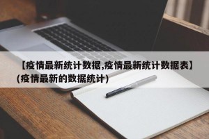 【疫情最新统计数据,疫情最新统计数据表】(疫情最新的数据统计)