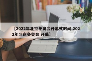 【2022年北京冬奥会开幕式时间,2022年北京冬奥会 开幕】