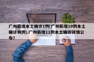 广州新增本土确诊1例(广州新增10例本土确诊病例).广州新增11例本土确诊详情公布？