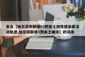 包含【哈尔滨市新增63例本土阳性感染者活动轨迹,哈尔滨新增1例本土确诊】的词条